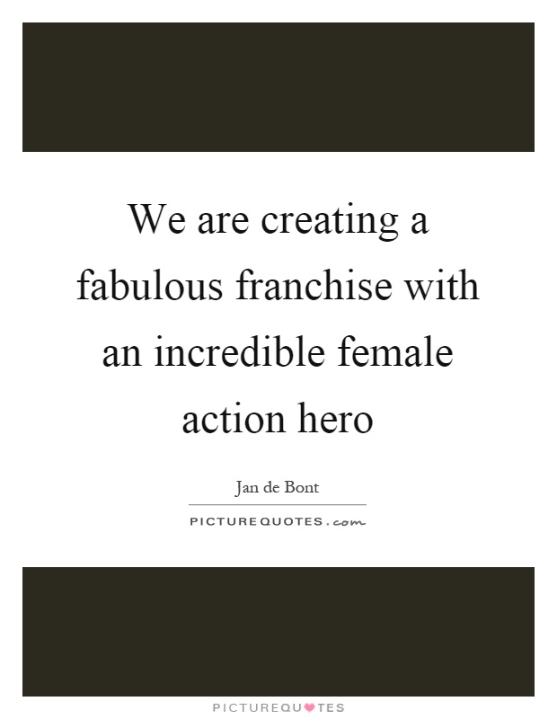 We are creating a fabulous franchise with an incredible female action hero Picture Quote #1