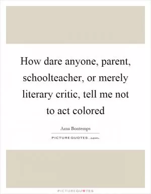 How dare anyone, parent, schoolteacher, or merely literary critic, tell me not to act colored Picture Quote #1