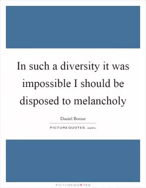 In such a diversity it was impossible I should be disposed to melancholy Picture Quote #1