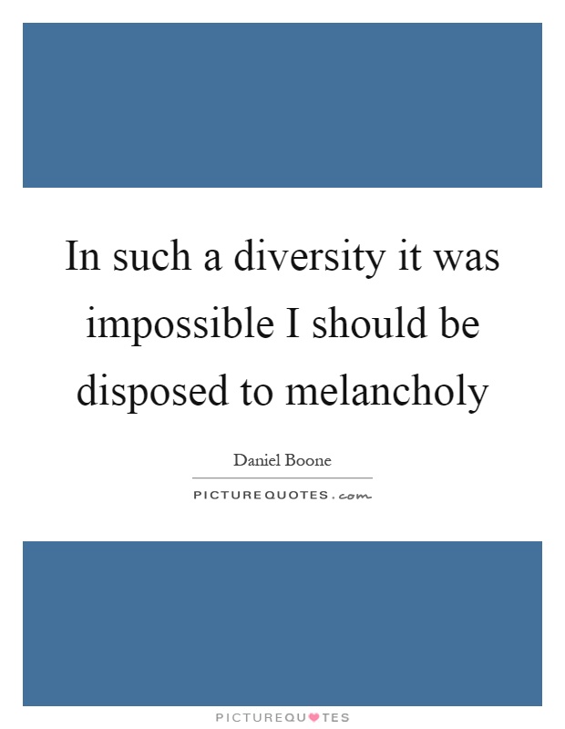 In such a diversity it was impossible I should be disposed to melancholy Picture Quote #1
