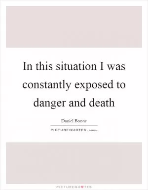 In this situation I was constantly exposed to danger and death Picture Quote #1