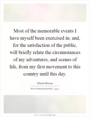 Most of the memorable events I have myself been exercised in; and, for the satisfaction of the public, will briefly relate the circumstances of my adventures, and scenes of life, from my first movement to this country until this day Picture Quote #1