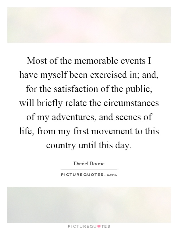 Most of the memorable events I have myself been exercised in; and, for the satisfaction of the public, will briefly relate the circumstances of my adventures, and scenes of life, from my first movement to this country until this day Picture Quote #1