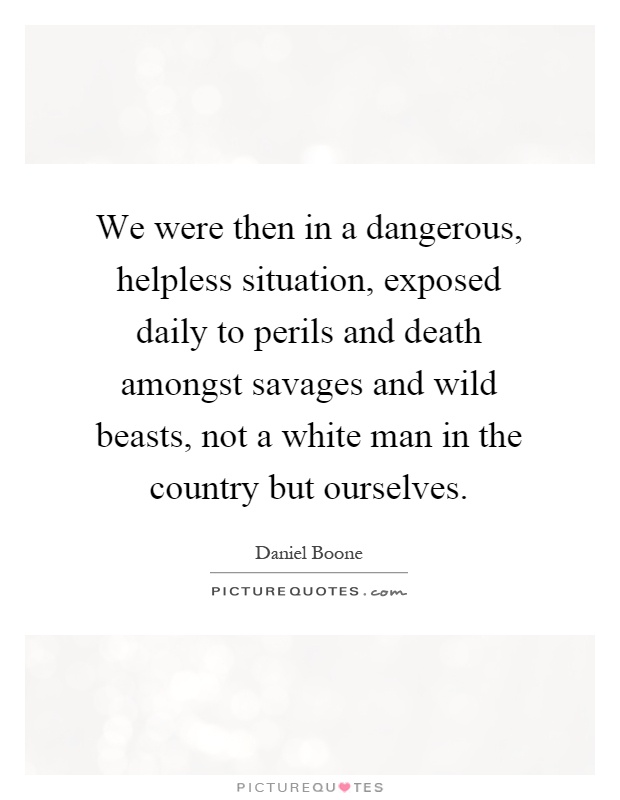 We were then in a dangerous, helpless situation, exposed daily to perils and death amongst savages and wild beasts, not a white man in the country but ourselves Picture Quote #1