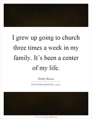 I grew up going to church three times a week in my family. It’s been a center of my life Picture Quote #1