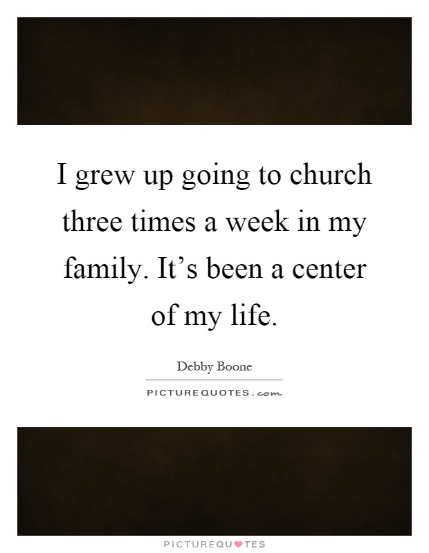I grew up going to church three times a week in my family. It's been a center of my life Picture Quote #1