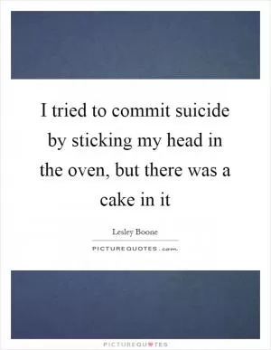 I tried to commit suicide by sticking my head in the oven, but there was a cake in it Picture Quote #1