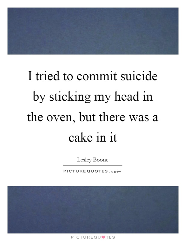 I tried to commit suicide by sticking my head in the oven, but there was a cake in it Picture Quote #1