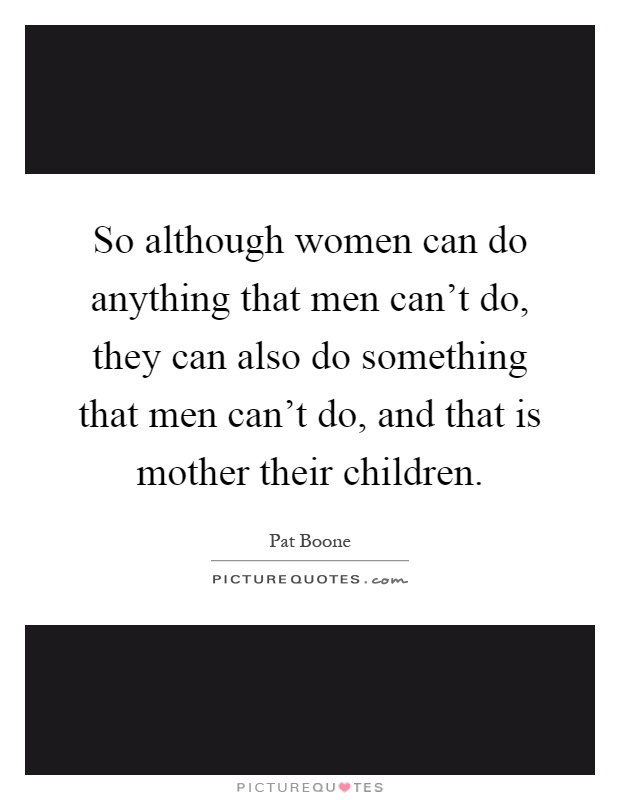 So although women can do anything that men can't do, they can also do something that men can't do, and that is mother their children Picture Quote #1