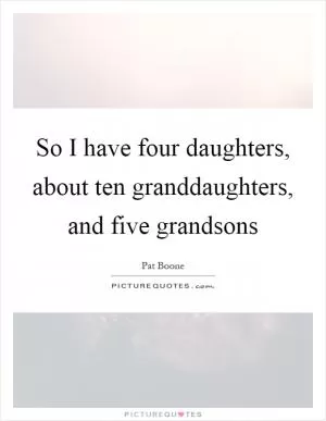 So I have four daughters, about ten granddaughters, and five grandsons Picture Quote #1