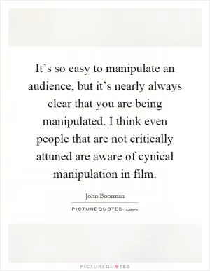 It’s so easy to manipulate an audience, but it’s nearly always clear that you are being manipulated. I think even people that are not critically attuned are aware of cynical manipulation in film Picture Quote #1