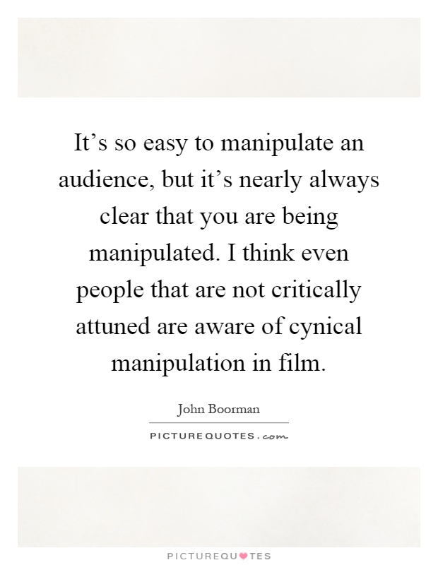 It's so easy to manipulate an audience, but it's nearly always clear that you are being manipulated. I think even people that are not critically attuned are aware of cynical manipulation in film Picture Quote #1