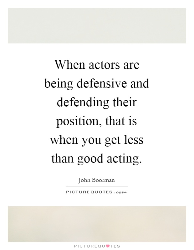 When actors are being defensive and defending their position, that is when you get less than good acting Picture Quote #1