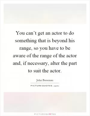 You can’t get an actor to do something that is beyond his range, so you have to be aware of the range of the actor and, if necessary, alter the part to suit the actor Picture Quote #1