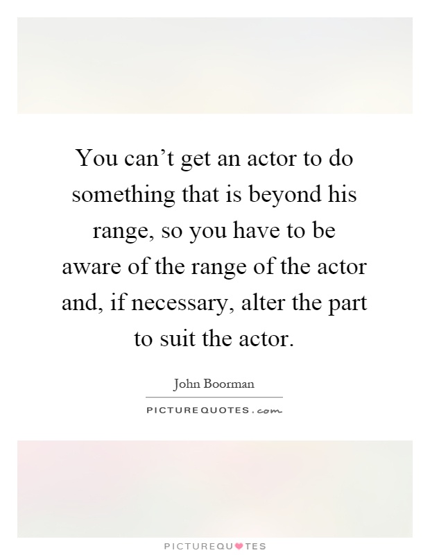 You can't get an actor to do something that is beyond his range, so you have to be aware of the range of the actor and, if necessary, alter the part to suit the actor Picture Quote #1