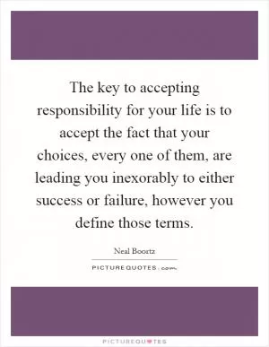 The key to accepting responsibility for your life is to accept the fact that your choices, every one of them, are leading you inexorably to either success or failure, however you define those terms Picture Quote #1