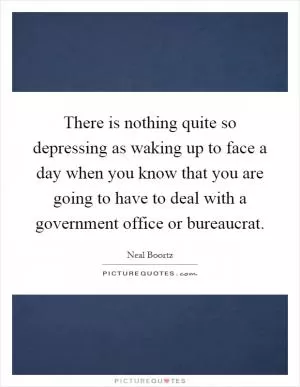 There is nothing quite so depressing as waking up to face a day when you know that you are going to have to deal with a government office or bureaucrat Picture Quote #1