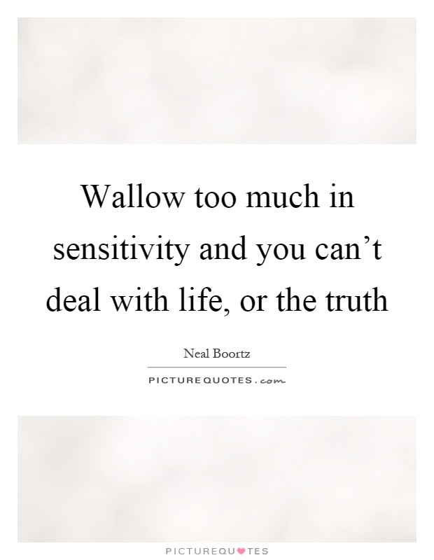 Wallow too much in sensitivity and you can't deal with life, or the truth Picture Quote #1