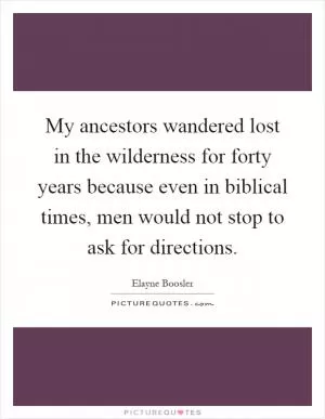 My ancestors wandered lost in the wilderness for forty years because even in biblical times, men would not stop to ask for directions Picture Quote #1