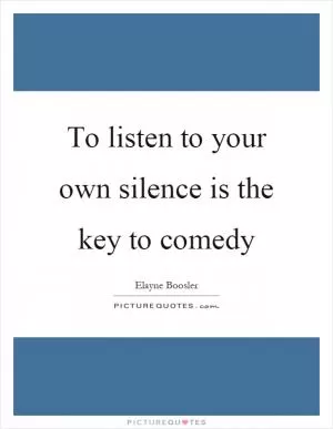 To listen to your own silence is the key to comedy Picture Quote #1