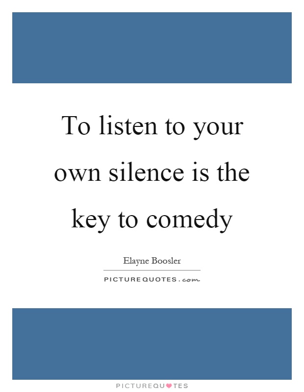 To listen to your own silence is the key to comedy Picture Quote #1