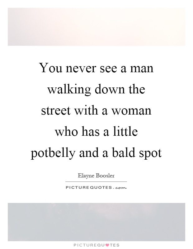 You never see a man walking down the street with a woman who has a little potbelly and a bald spot Picture Quote #1