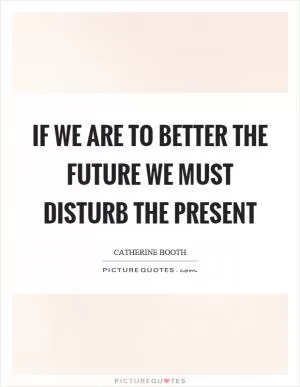 If we are to better the future we must disturb the present Picture Quote #1