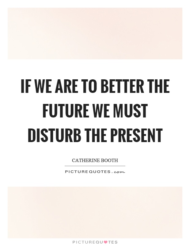 If we are to better the future we must disturb the present Picture Quote #1