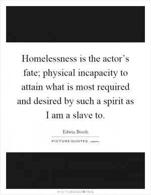 Homelessness is the actor’s fate; physical incapacity to attain what is most required and desired by such a spirit as I am a slave to Picture Quote #1