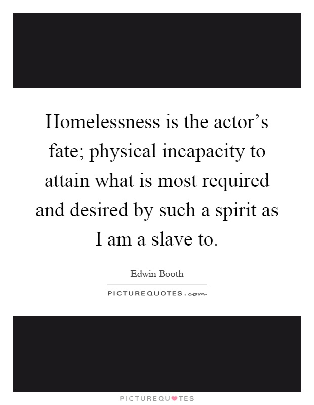 Homelessness is the actor's fate; physical incapacity to attain what is most required and desired by such a spirit as I am a slave to Picture Quote #1