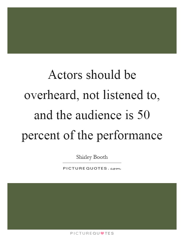 Actors should be overheard, not listened to, and the audience is 50 percent of the performance Picture Quote #1