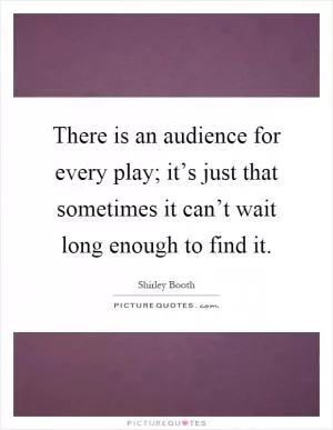 There is an audience for every play; it’s just that sometimes it can’t wait long enough to find it Picture Quote #1