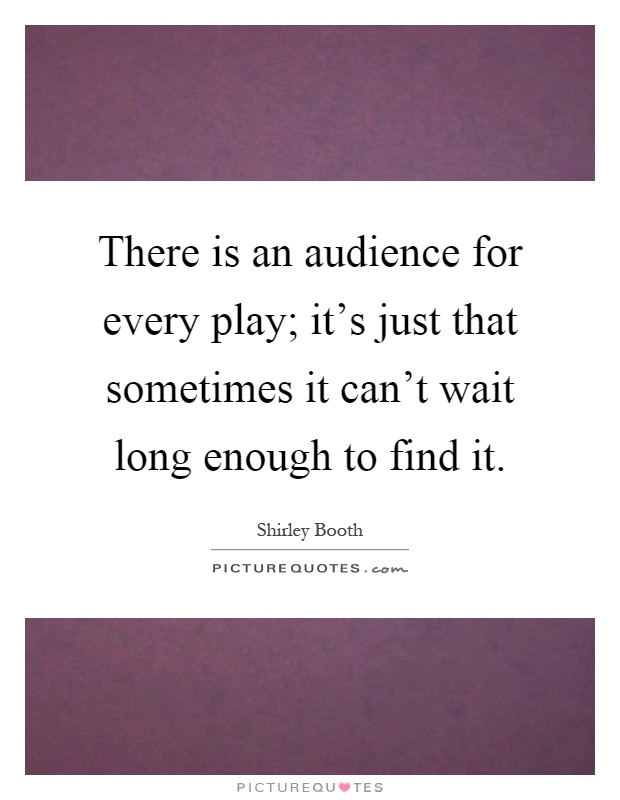 There is an audience for every play; it's just that sometimes it can't wait long enough to find it Picture Quote #1