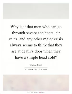Why is it that men who can go through severe accidents, air raids, and any other major crisis always seems to think that they are at death’s door when they have a simple head cold? Picture Quote #1