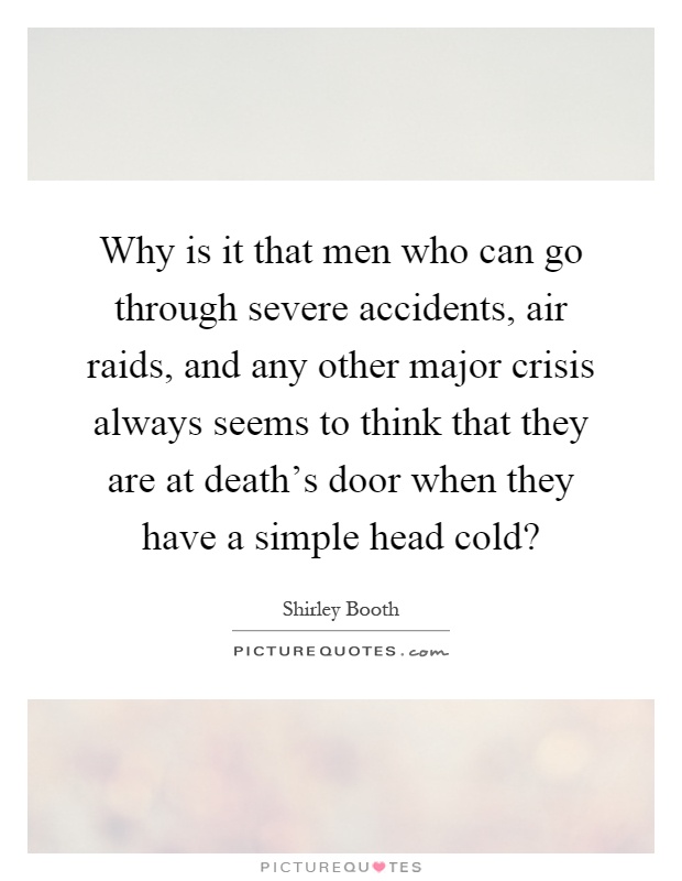 Why is it that men who can go through severe accidents, air raids, and any other major crisis always seems to think that they are at death's door when they have a simple head cold? Picture Quote #1