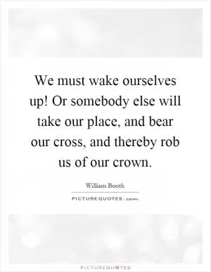 We must wake ourselves up! Or somebody else will take our place, and bear our cross, and thereby rob us of our crown Picture Quote #1