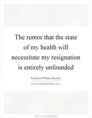 The rumor that the state of my health will necessitate my resignation is entirely unfounded Picture Quote #1