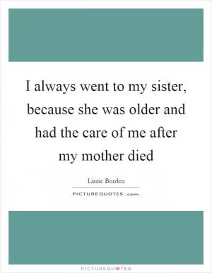 I always went to my sister, because she was older and had the care of me after my mother died Picture Quote #1