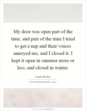 My door was open part of the time, and part of the time I tried to get a nap and their voices annoyed me, and I closed it. I kept it open in summer more or less, and closed in winter Picture Quote #1