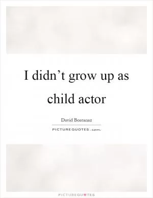 I didn’t grow up as child actor Picture Quote #1