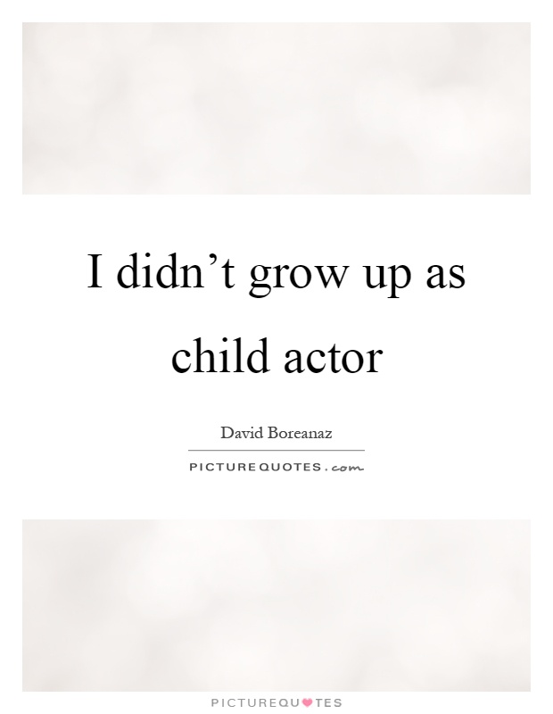 I didn't grow up as child actor Picture Quote #1