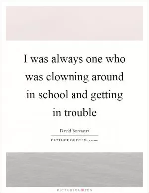 I was always one who was clowning around in school and getting in trouble Picture Quote #1