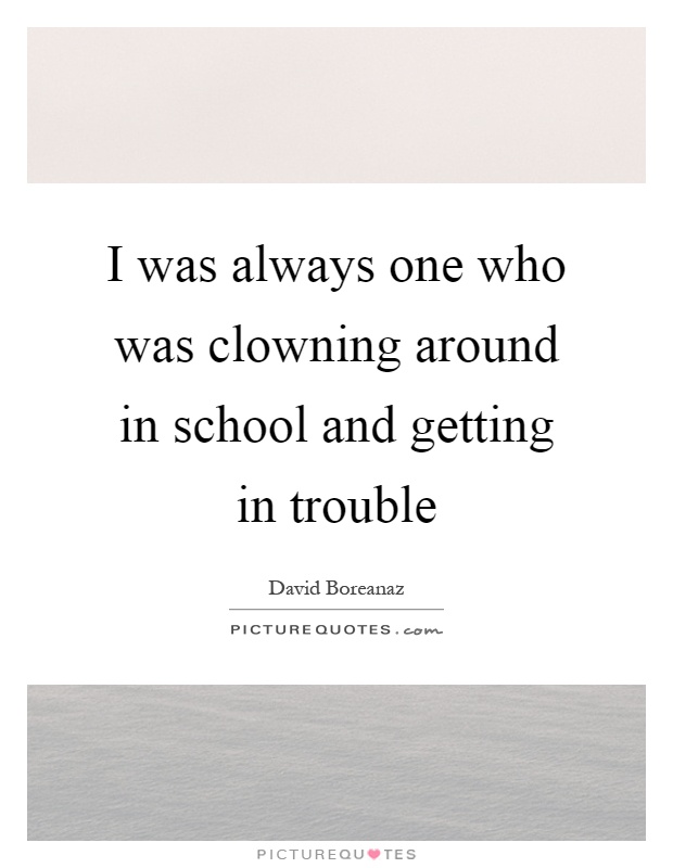 I was always one who was clowning around in school and getting in trouble Picture Quote #1