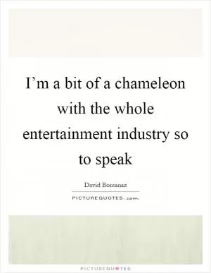 I’m a bit of a chameleon with the whole entertainment industry so to speak Picture Quote #1