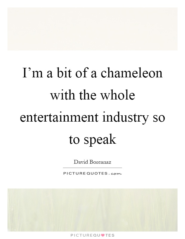 I'm a bit of a chameleon with the whole entertainment industry so to speak Picture Quote #1