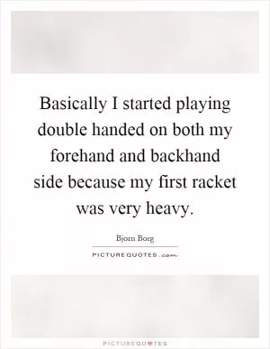 Basically I started playing double handed on both my forehand and backhand side because my first racket was very heavy Picture Quote #1
