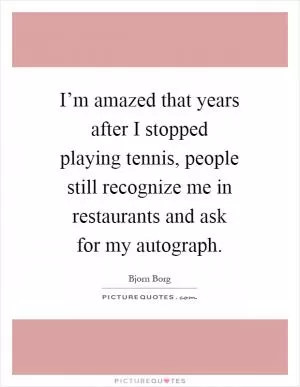 I’m amazed that years after I stopped playing tennis, people still recognize me in restaurants and ask for my autograph Picture Quote #1