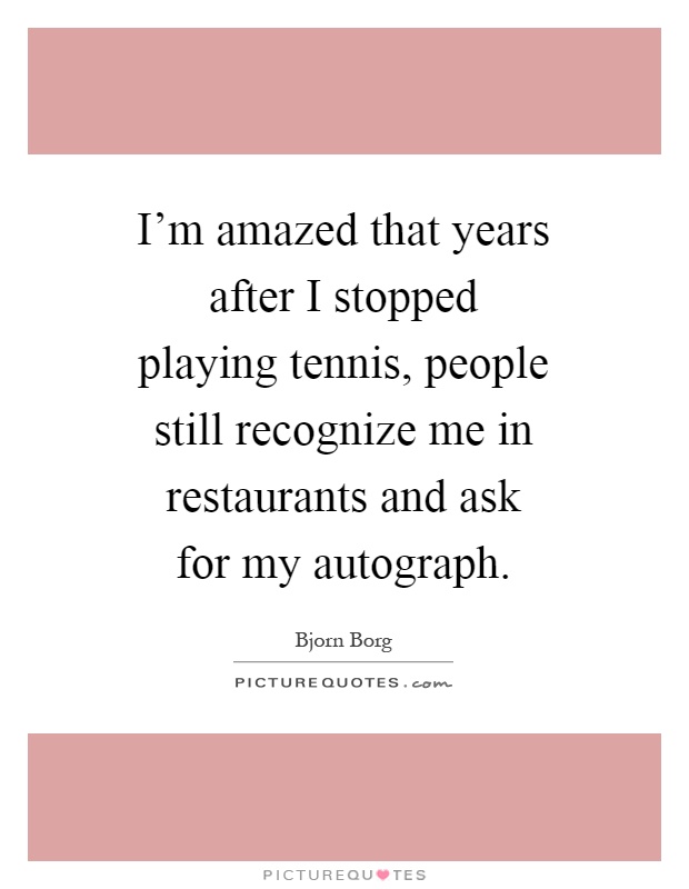 I'm amazed that years after I stopped playing tennis, people still recognize me in restaurants and ask for my autograph Picture Quote #1