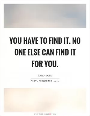You have to find it. No one else can find it for you Picture Quote #1