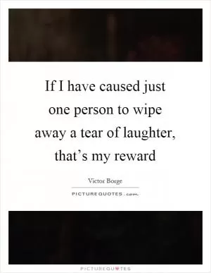 If I have caused just one person to wipe away a tear of laughter, that’s my reward Picture Quote #1